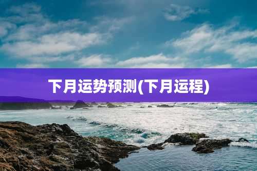 下月运势预测(下月运程)