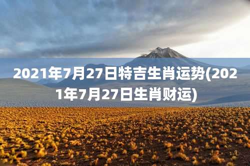 2021年7月27日特吉生肖运势(2021年7月27日生肖财运)