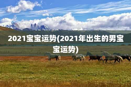 2021宝宝运势(2021年出生的男宝宝运势)