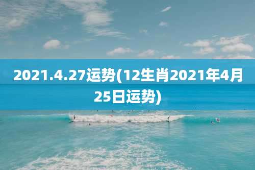2021.4.27运势(12生肖2021年4月25日运势)