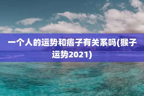 一个人的运势和痦子有关系吗(猴子运势2021)