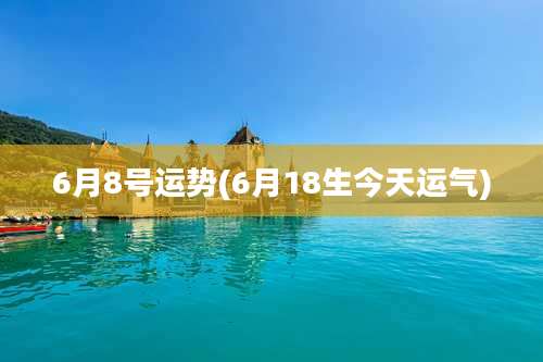 6月8号运势(6月18生今天运气)
