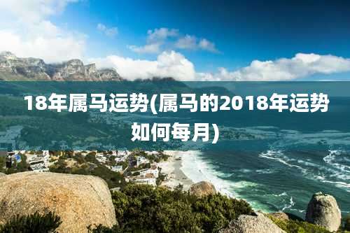 18年属马运势(属马的2018年运势如何每月)