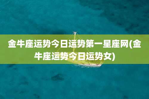 金牛座运势今日运势第一星座网(金牛座运势今日运势女)