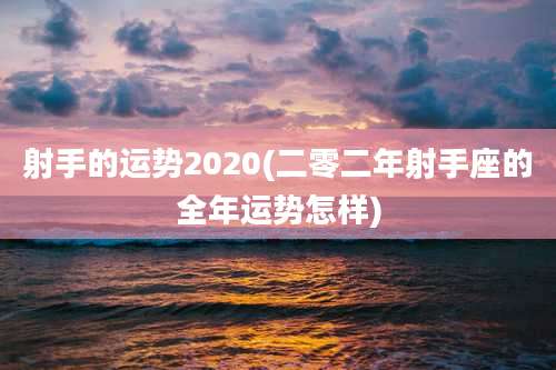 射手的运势2020(二零二年射手座的全年运势怎样)