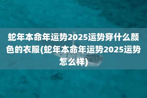 蛇年本命年运势2025运势穿什么颜色的衣服(蛇年本命年运势2025运势怎么样)