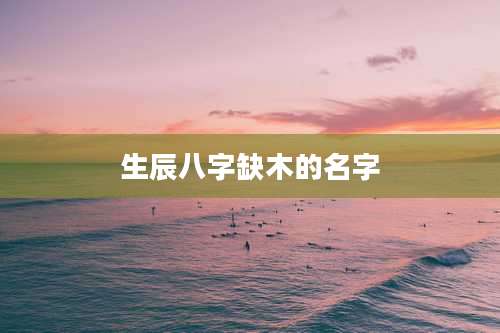 生辰八字缺木的名字