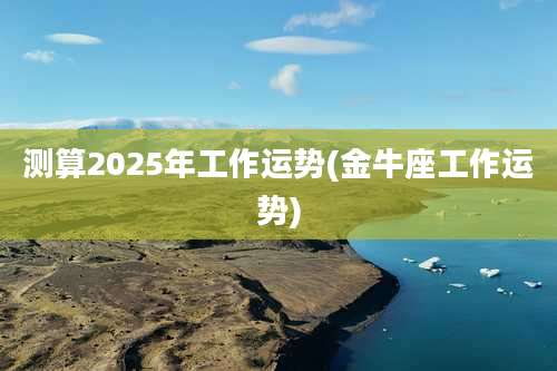 测算2025年工作运势(金牛座工作运势)
