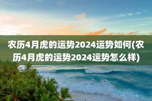 农历4月虎的运势2024运势如何(农历4月虎的运势2024运势怎么样)