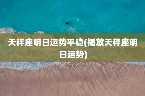 天秤座明日运势平稳(播放天秤座明日运势)