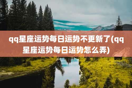 qq星座运势每日运势不更新了(qq星座运势每日运势怎么弄)