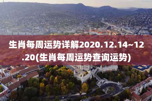 生肖每周运势详解2020.12.14~12.20(生肖每周运势查询运势)