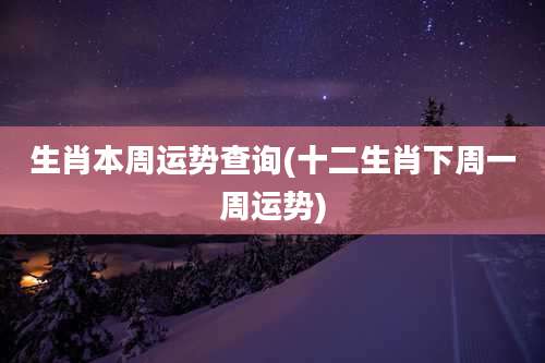 生肖本周运势查询(十二生肖下周一周运势)