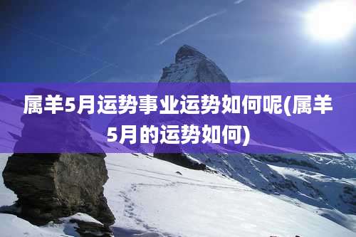 属羊5月运势事业运势如何呢(属羊5月的运势如何)