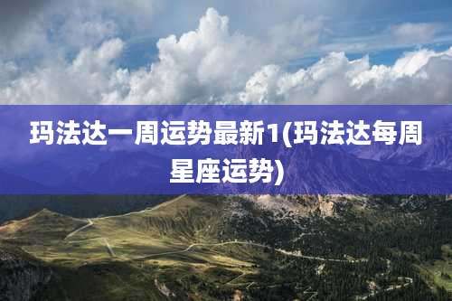 玛法达一周运势最新1(玛法达每周星座运势)