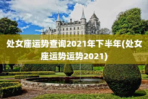 处女座运势查询2021年下半年(处女座运势运势2021)