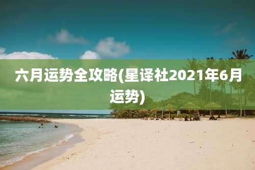 六月运势全攻略(星译社2021年6月运势)