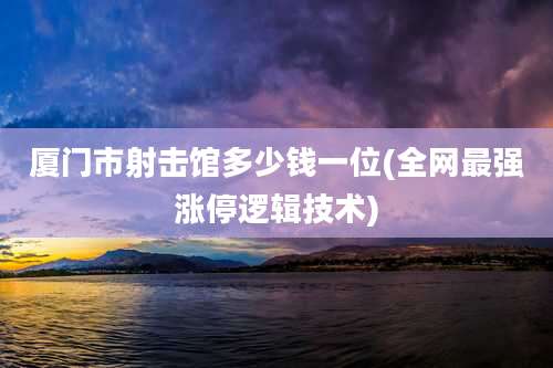 厦门市射击馆多少钱一位(全网最强涨停逻辑技术)