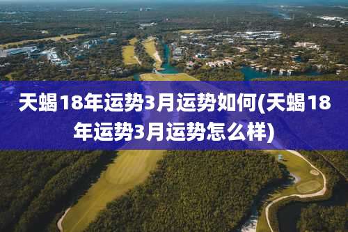天蝎18年运势3月运势如何(天蝎18年运势3月运势怎么样)