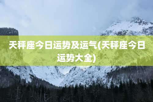 天秤座今日运势及运气(天秤座今日运势大全)