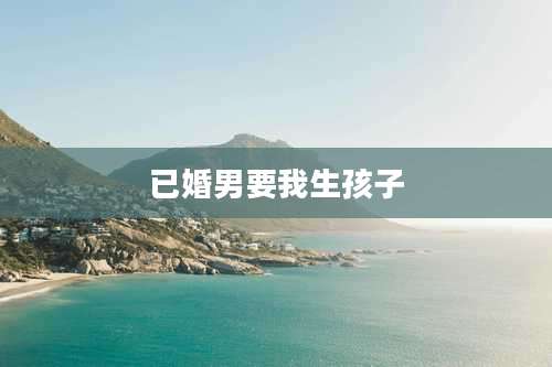 已婚男要我生孩子