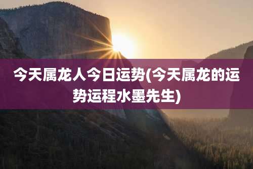 今天属龙人今日运势(今天属龙的运势运程水墨先生)