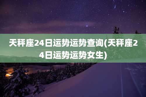 天秤座24日运势运势查询(天秤座24日运势运势女生)