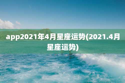 app2021年4月星座运势(2021.4月星座运势)
