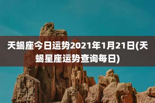 天蝎座今日运势2021年1月21日(天蝎星座运势查询每日)