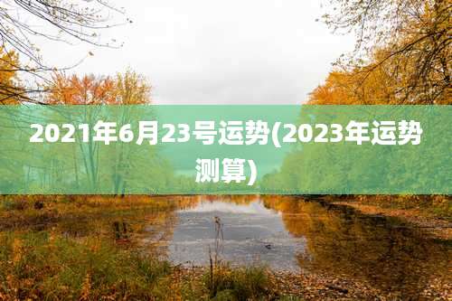 2021年6月23号运势(2023年运势测算)
