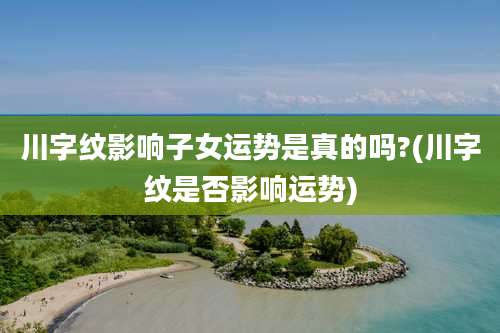 川字纹影响子女运势是真的吗?(川字纹是否影响运势)