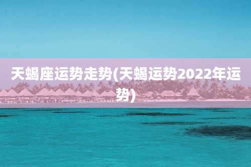天蝎座运势走势(天蝎运势2022年运势)