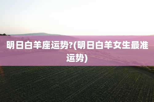 明日白羊座运势?(明日白羊女生最准运势)