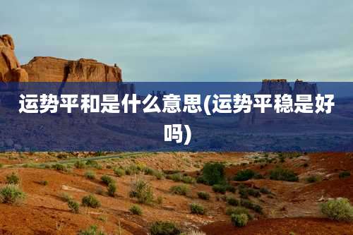 运势平和是什么意思(运势平稳是好吗)