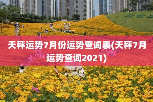 天秤运势7月份运势查询表(天秤7月运势查询2021)