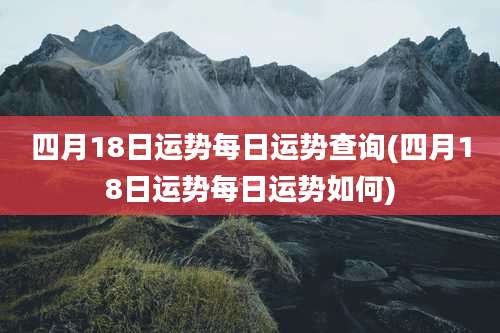 四月18日运势每日运势查询(四月18日运势每日运势如何)
