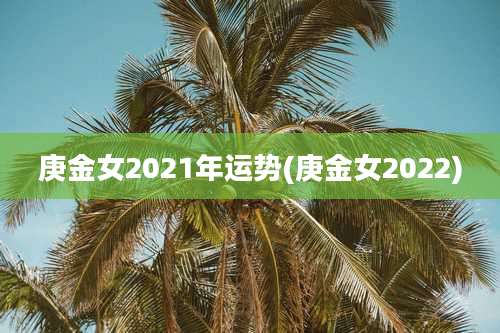 庚金女2021年运势(庚金女2022)
