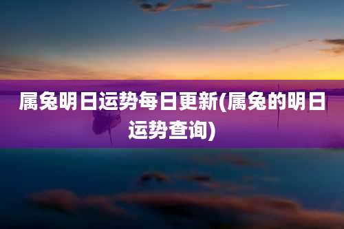 属兔明日运势每日更新(属兔的明日运势查询)