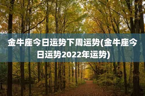 金牛座今日运势下周运势(金牛座今日运势2022年运势)