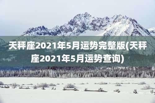 天秤座2021年5月运势完整版(天秤座2021年5月运势查询)