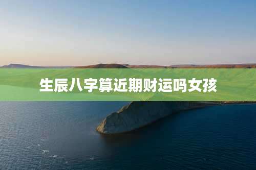 生辰八字算近期财运吗女孩