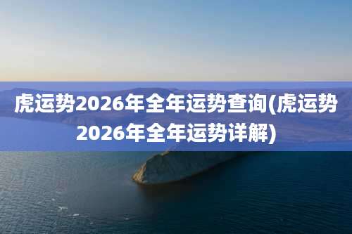 虎运势2026年全年运势查询(虎运势2026年全年运势详解)