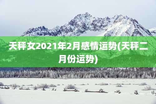 天秤女2021年2月感情运势(天秤二月份运势)