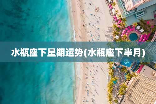 水瓶座下星期运势(水瓶座下半月)