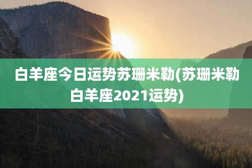白羊座今日运势苏珊米勒(苏珊米勒白羊座2021运势)