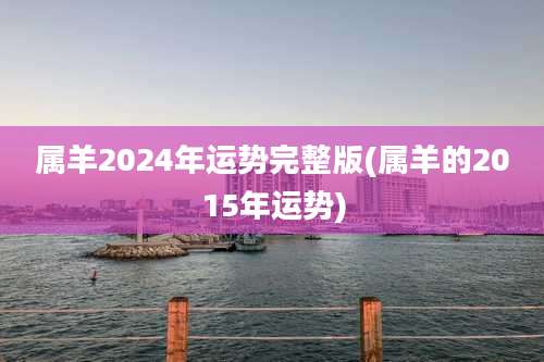 属羊2024年运势完整版(属羊的2015年运势)