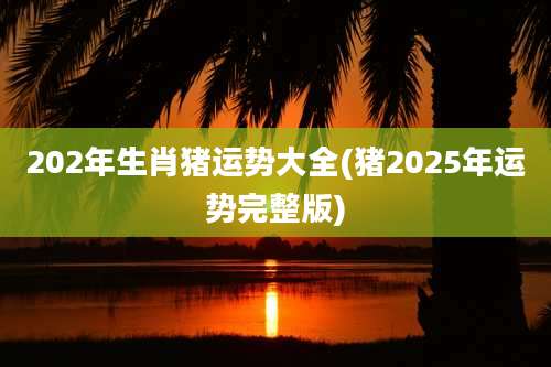 202年生肖猪运势大全(猪2025年运势完整版)