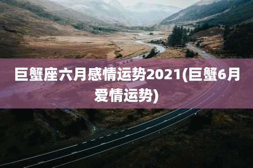 巨蟹座六月感情运势2021(巨蟹6月爱情运势)