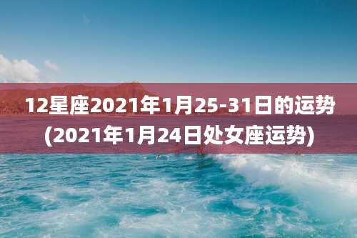 12星座2021年1月25-31日的运势(2021年1月24日处女座运势)