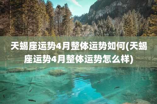 天蝎座运势4月整体运势如何(天蝎座运势4月整体运势怎么样)